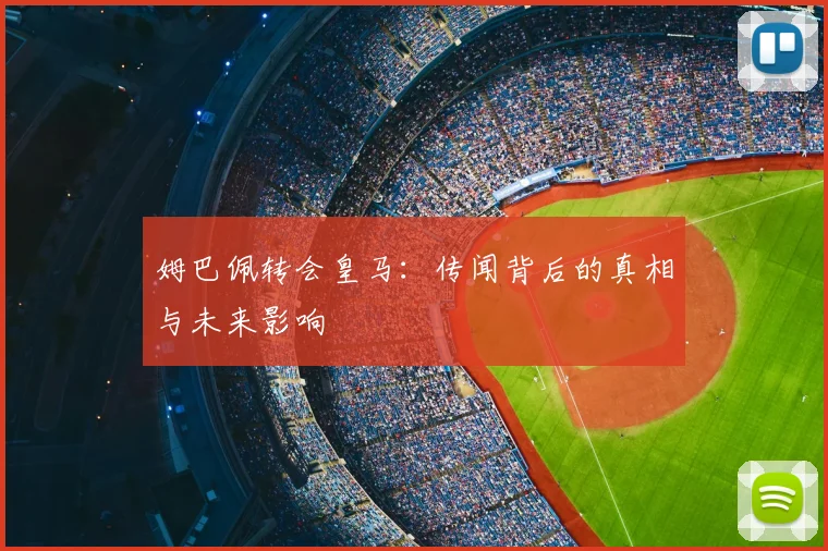 姆巴佩转会皇马:传闻背后的真相与未来影响