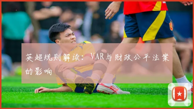 英超规则解读:VAR与财政公平法案的影响
