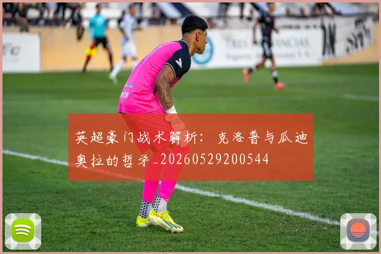 英超豪门战术解析：克洛普与瓜迪奥拉的哲学_20260529200544