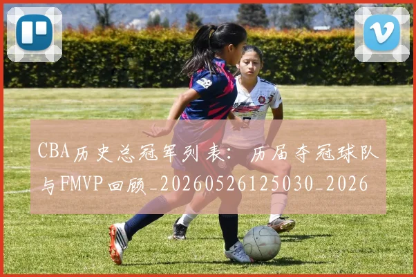 CBA历史总冠军列表:历届夺冠球队与FMVP回顾_20260526125030_20260606165154