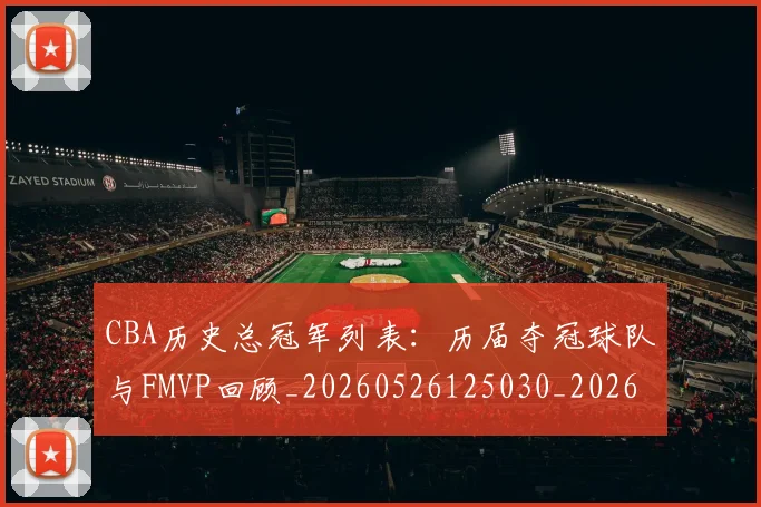 CBA历史总冠军列表:历届夺冠球队与FMVP回顾_20260526125030_20260606165154