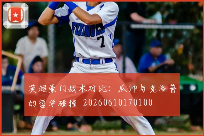 英超豪门战术对比:瓜帅与克洛普的哲学碰撞_20260610170100