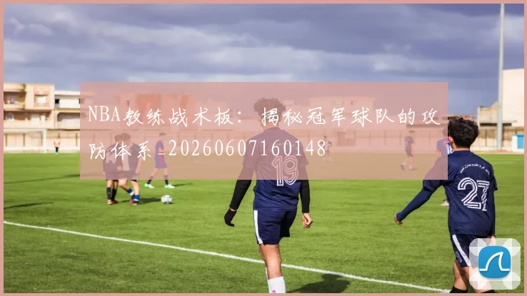 NBA教练战术板：揭秘冠军球队的攻防体系_20260607160148