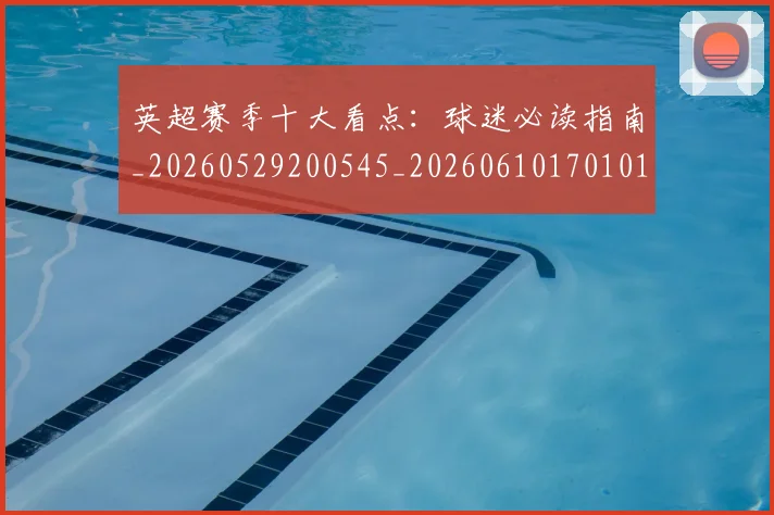 英超赛季十大看点：球迷必读指南_20260529200545_20260610170101