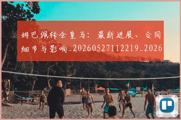 姆巴佩转会皇马：最新进展、合同细节与影响_20260527112219_20260609132855