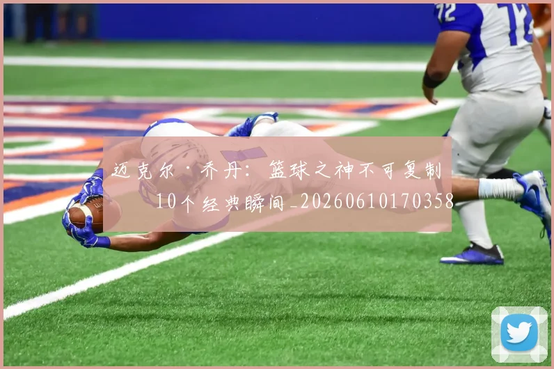 迈克尔·乔丹:篮球之神不可复制的10个经典瞬间_20260610170358