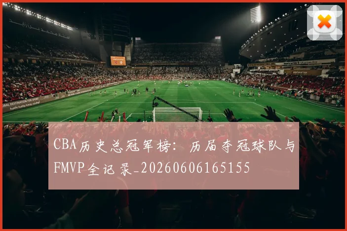 CBA历史总冠军榜：历届夺冠球队与FMVP全记录_20260606165155