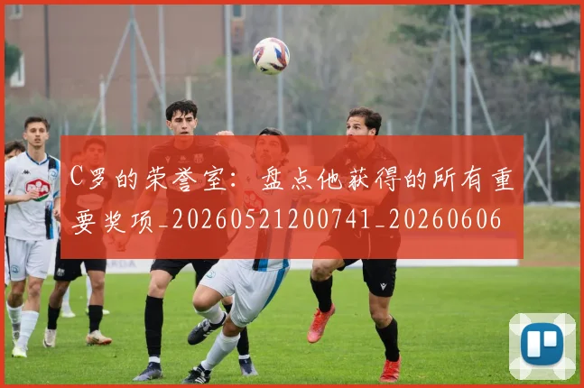 C罗的荣誉室:盘点他获得的所有重要奖项_20260521200741_20260606165436