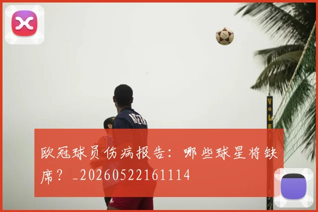 欧冠球员伤病报告:哪些球星将缺席?_20260522161114