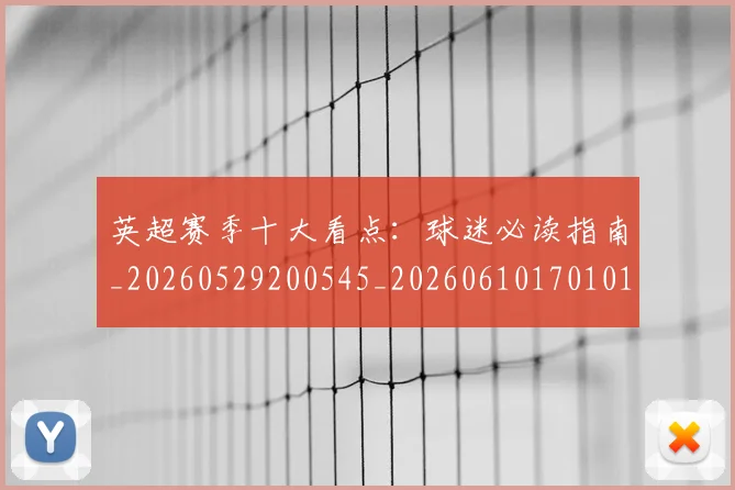 英超赛季十大看点：球迷必读指南_20260529200545_20260610170101