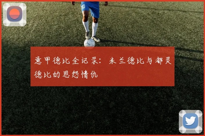 意甲德比全记录:米兰德比与都灵德比的恩怨情仇