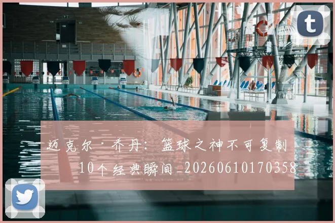迈克尔·乔丹:篮球之神不可复制的10个经典瞬间_20260610170358