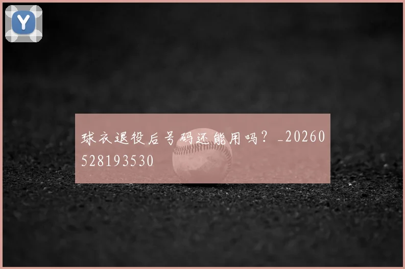 球衣退役后号码还能用吗?_20260528193530