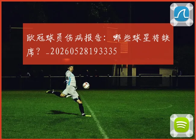 欧冠球员伤病报告:哪些球星将缺席?_20260528193335