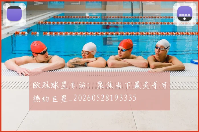 欧冠球星专访：聚焦当下最炙手可热的巨星_20260528193335