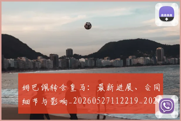 姆巴佩转会皇马:最新进展、合同细节与影响_20260527112219_20260609132855
