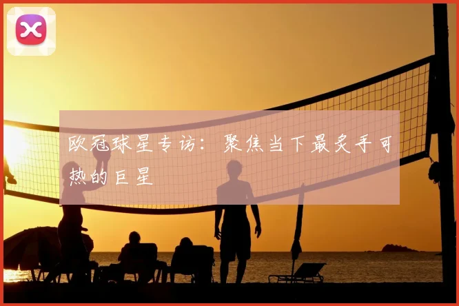 欧冠球星专访：聚焦当下最炙手可热的巨星